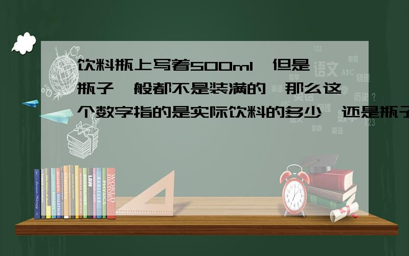 饮料瓶上写着500ml,但是瓶子一般都不是装满的,那么这个数字指的是实际饮料的多少,还是瓶子装满后的容积