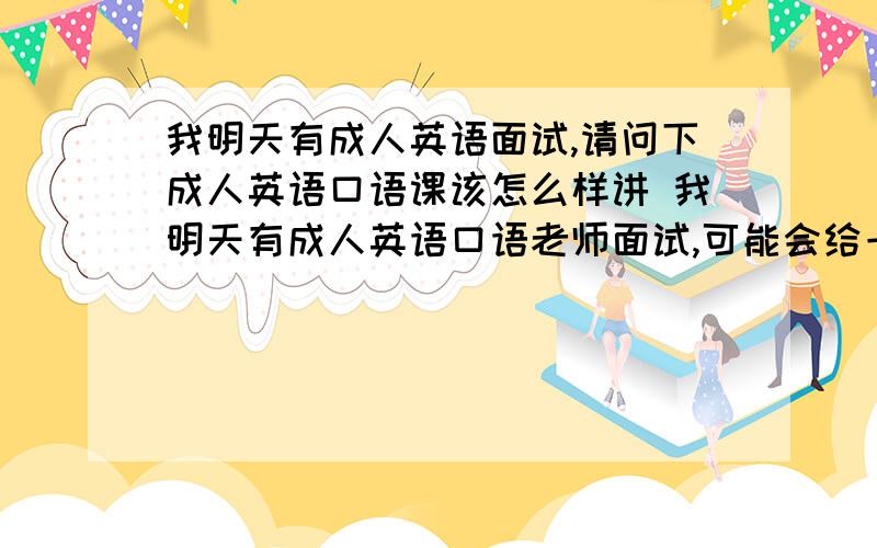 我明天有成人英语面试,请问下成人英语口语课该怎么样讲 我明天有成人英语口语老师面试,可能会给一篇文章给我试讲,请问成人英