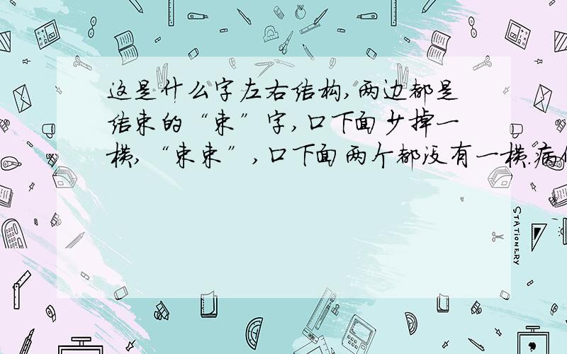 这是什么字左右结构,两边都是结束的“束”字,口下面少掉一横,“束束”,口下面两个都没有一横.病例上写着“束束 上韧带炎”