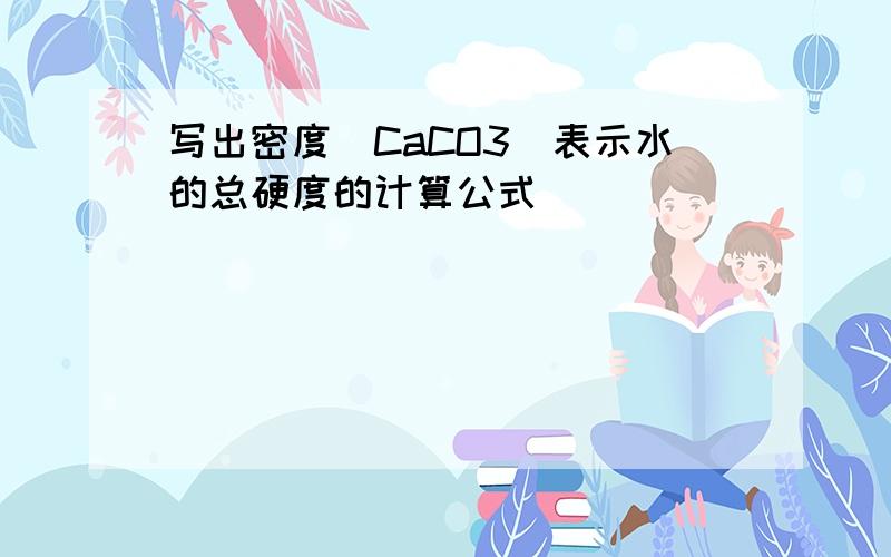 写出密度（CaCO3)表示水的总硬度的计算公式