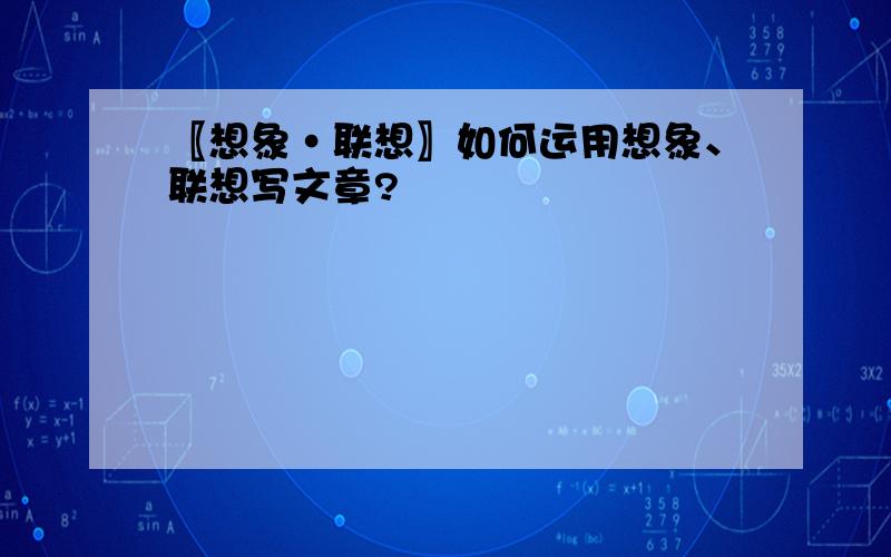 〖想象·联想〗如何运用想象、联想写文章?