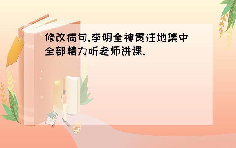 修改病句.李明全神贯注地集中全部精力听老师讲课.