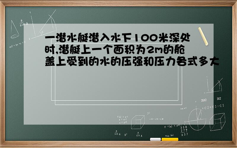 一潜水艇潜入水下100米深处时,潜艇上一个面积为2m的舱盖上受到的水的压强和压力各式多大