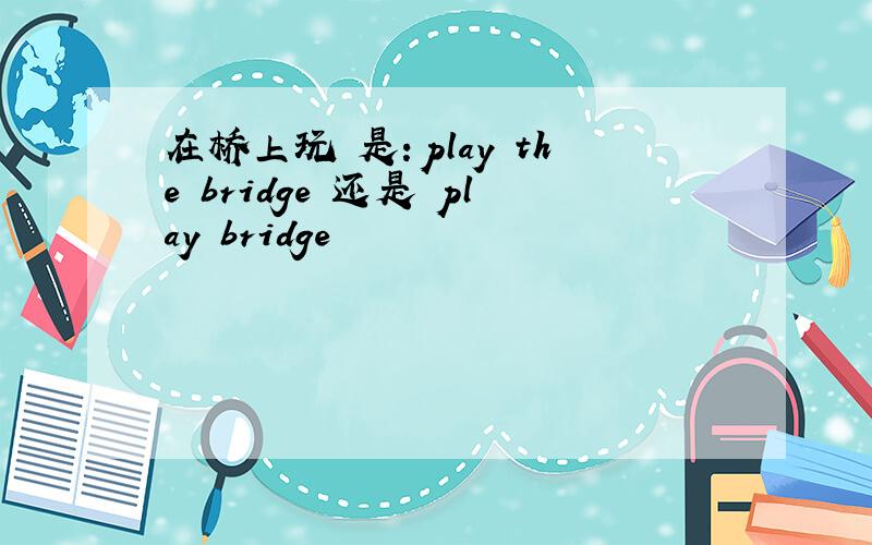 在桥上玩 是：play the bridge 还是 play bridge