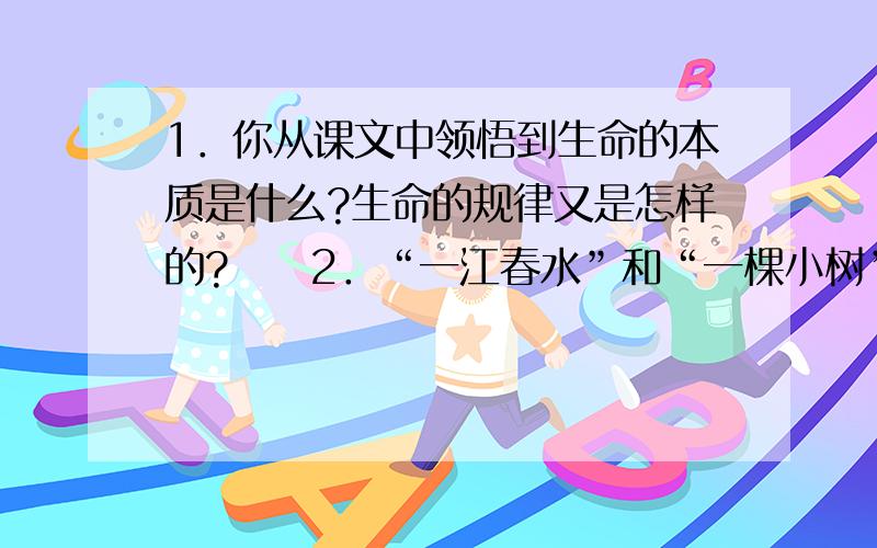 1．你从课文中领悟到生命的本质是什么?生命的规律又是怎样的?　　2．“一江春水”和“一棵小树”分别经