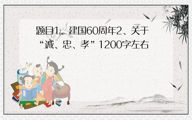 题目1、建国60周年2、关于“诚、忠、孝”1200字左右