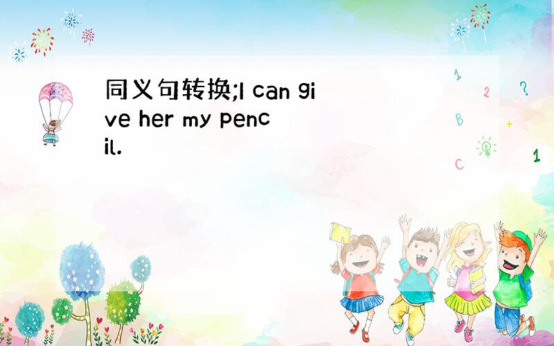 同义句转换;I can give her my pencil.