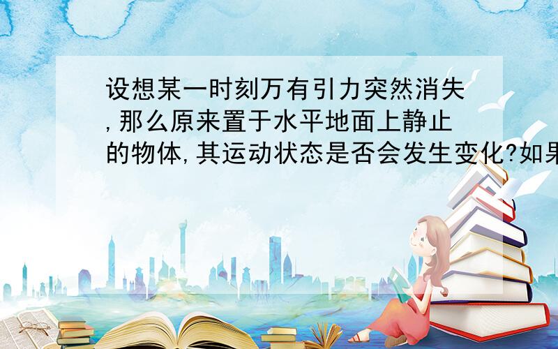 设想某一时刻万有引力突然消失,那么原来置于水平地面上静止的物体,其运动状态是否会发生变化?如果有变化,是什么样子的变化