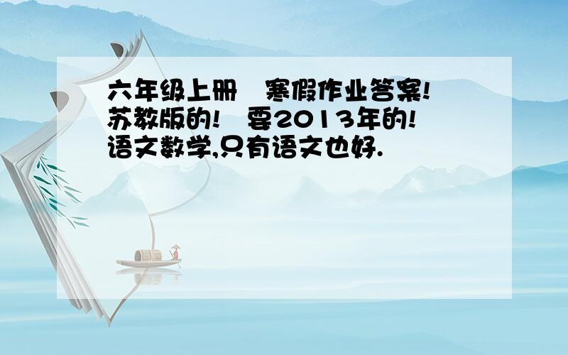 六年级上册　寒假作业答案!　苏教版的!　要2013年的!语文数学,只有语文也好.