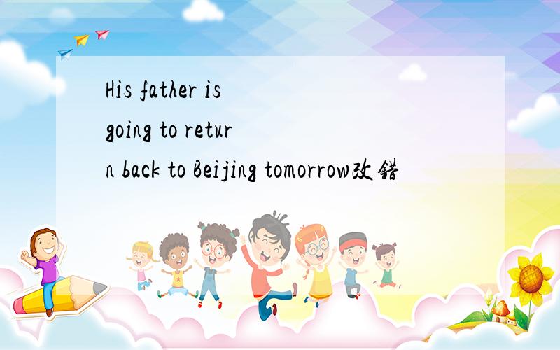 His father is going to return back to Beijing tomorrow改错