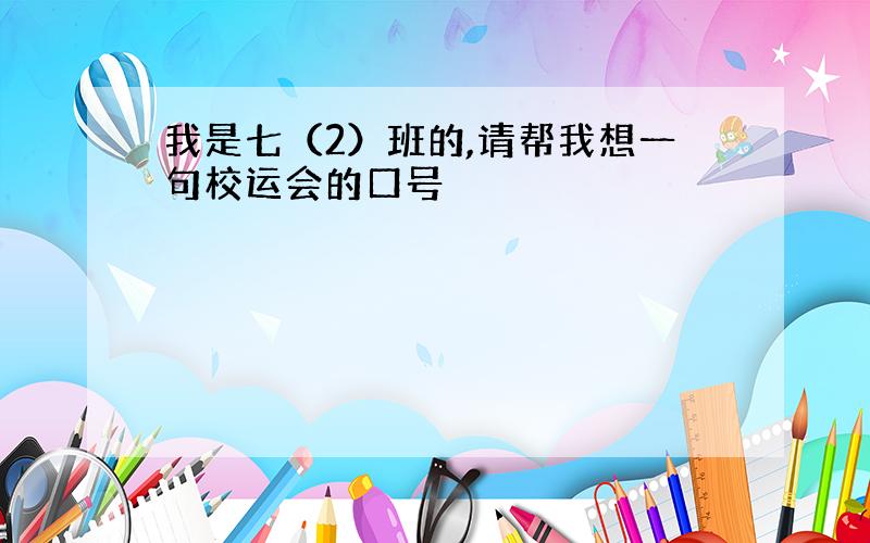 我是七（2）班的,请帮我想一句校运会的口号