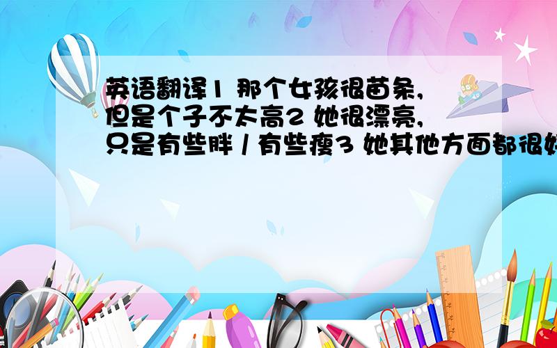 英语翻译1 那个女孩很苗条,但是个子不太高2 她很漂亮,只是有些胖 / 有些瘦3 她其他方面都很好,只是太胖了 / 太瘦