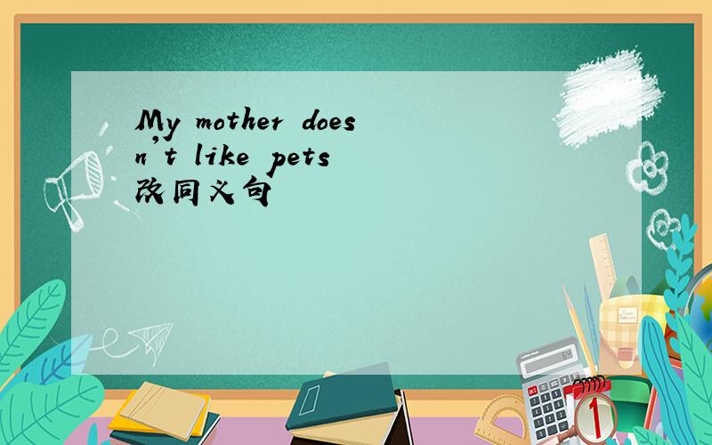 My mother doesn't like pets 改同义句