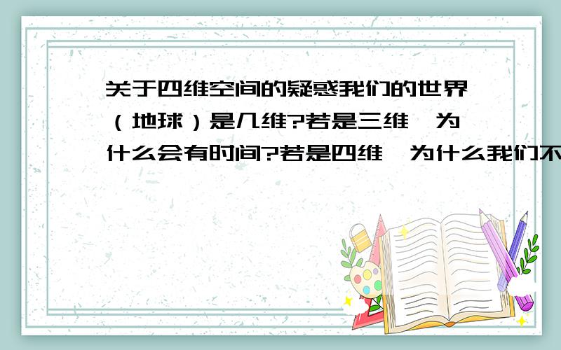 关于四维空间的疑惑我们的世界（地球）是几维?若是三维,为什么会有时间?若是四维,为什么我们不能“穿越”?