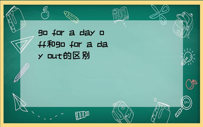 go for a day off和go for a day out的区别