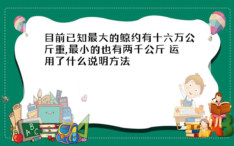 目前已知最大的鲸约有十六万公斤重,最小的也有两千公斤 运用了什么说明方法