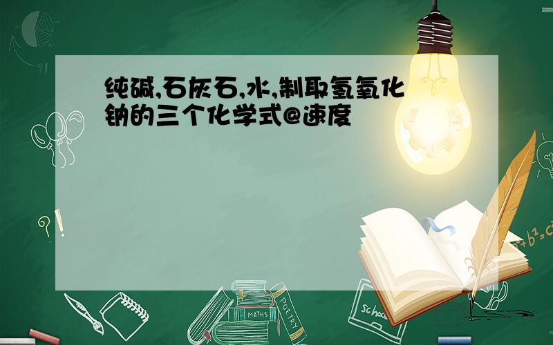 纯碱,石灰石,水,制取氢氧化钠的三个化学式@速度