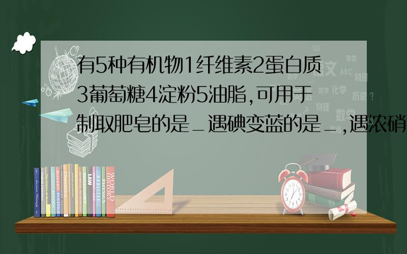 有5种有机物1纤维素2蛋白质3葡萄糖4淀粉5油脂,可用于制取肥皂的是_遇碘变蓝的是_,遇浓硝酸变黄的是_在一定条件下可以