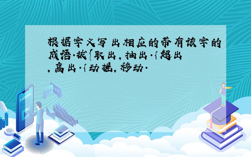 根据字义写出相应的带有该字的成语.拔{取出,抽出.｛超出,高出.｛动摇,移动.