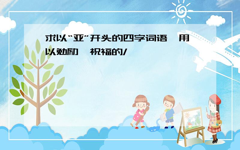 求以“亚”开头的四字词语,用以勉励、祝福的/