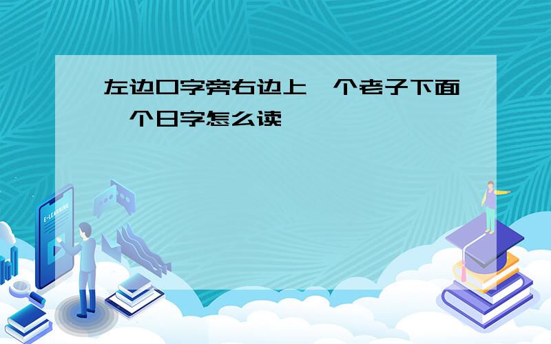 左边口字旁右边上一个老子下面一个日字怎么读