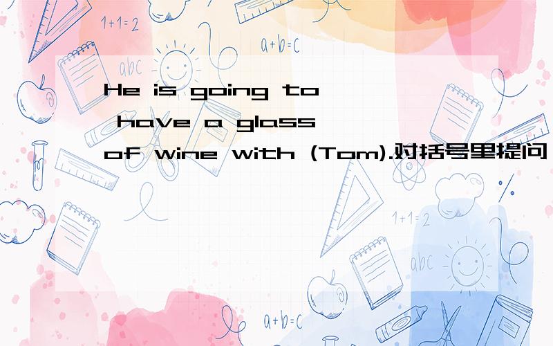 He is going to have a glass of wine with (Tom).对括号里提问