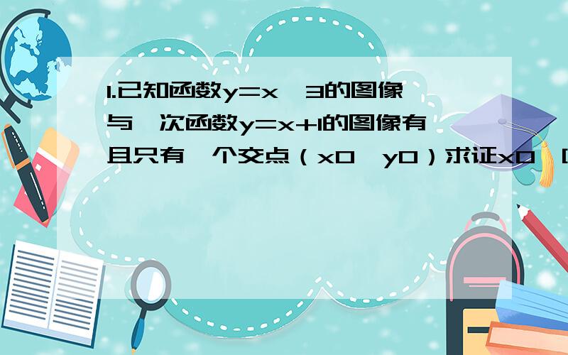 1.已知函数y=x^3的图像与一次函数y=x+1的图像有且只有一个交点（x0,y0）求证x0∈[0,2]