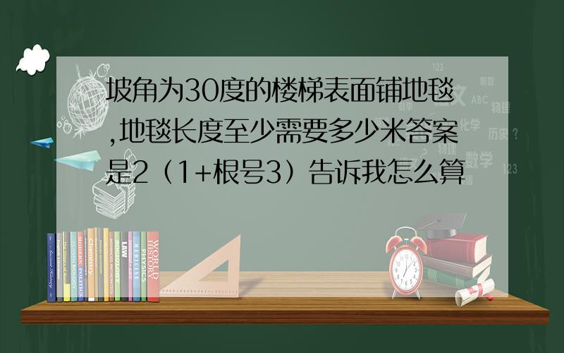 坡角为30度的楼梯表面铺地毯,地毯长度至少需要多少米答案是2（1+根号3）告诉我怎么算