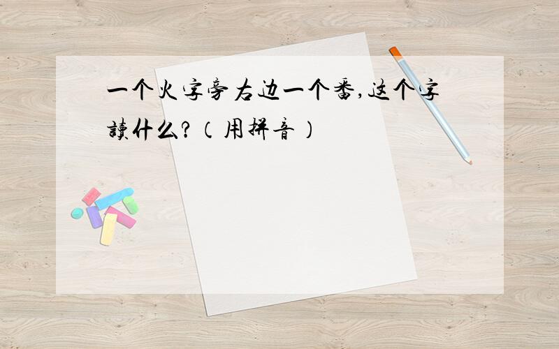 一个火字旁右边一个番,这个字读什么?（用拼音）