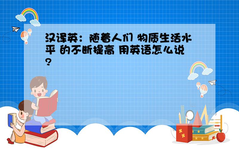 汉译英：随着人们 物质生活水平 的不断提高 用英语怎么说?