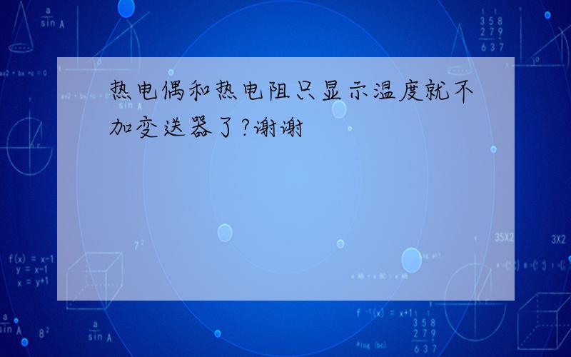 热电偶和热电阻只显示温度就不加变送器了?谢谢