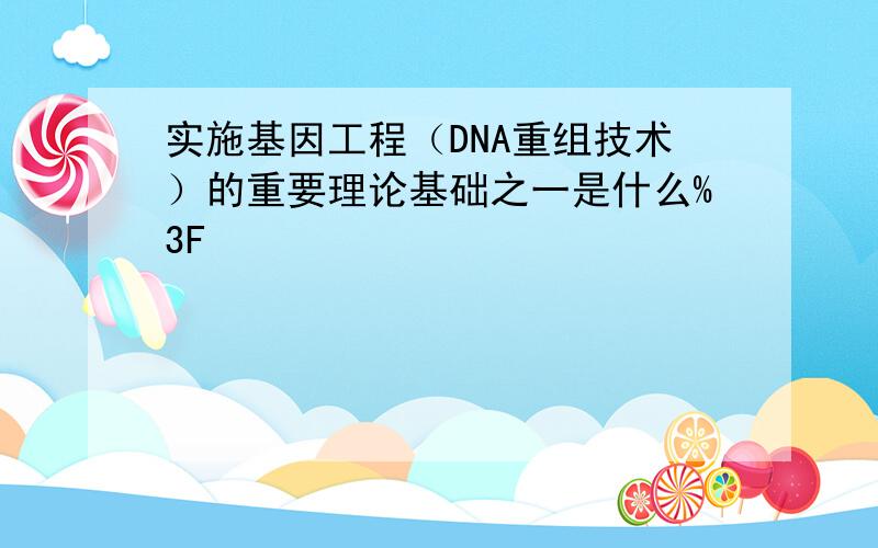 实施基因工程（DNA重组技术）的重要理论基础之一是什么%3F