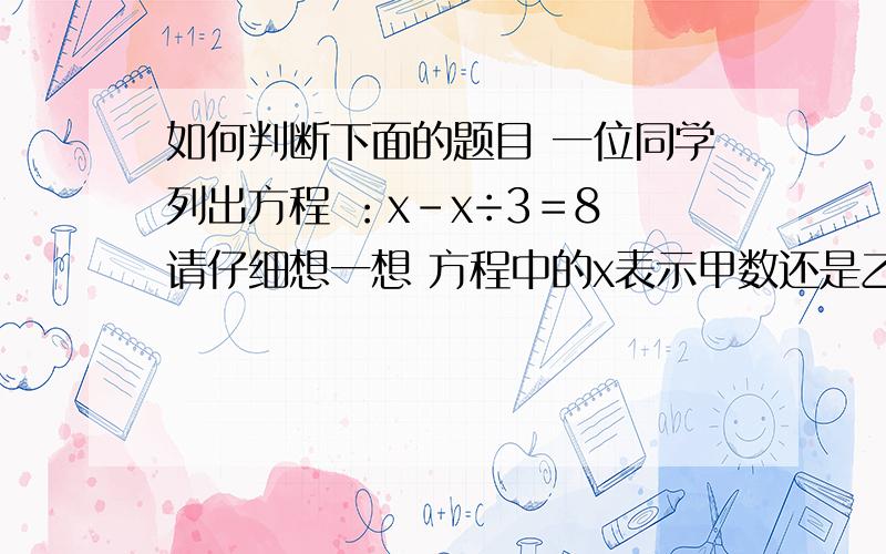 如何判断下面的题目 一位同学列出方程 ：x－x÷3＝8 请仔细想一想 方程中的x表示甲数还是乙数一位同学列出方程 （x＋