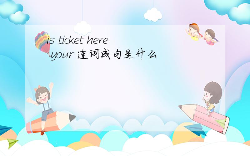 is ticket here your 连词成句是什么