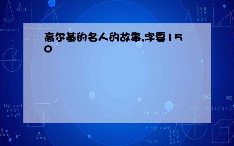 高尔基的名人的故事,字要150