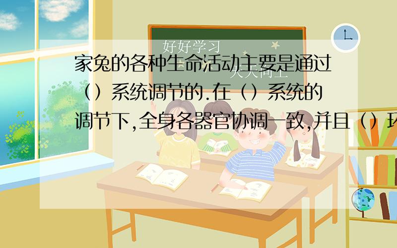 家兔的各种生命活动主要是通过（）系统调节的.在（）系统的调节下,全身各器官协调一致,并且（）环境的