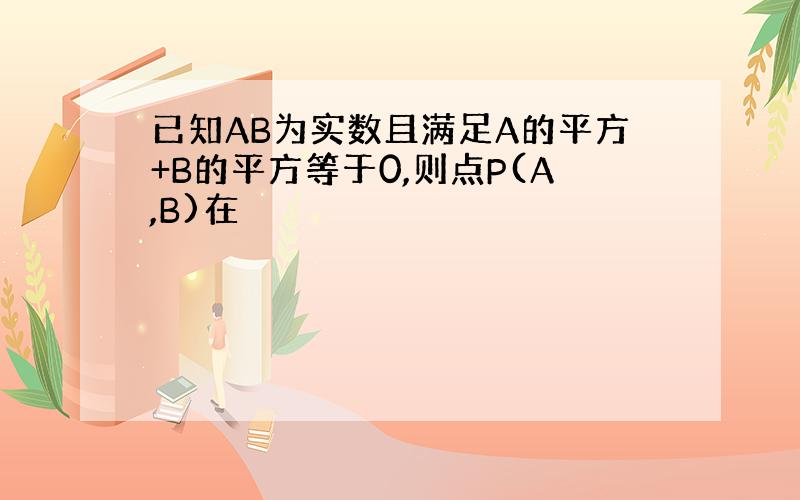 已知AB为实数且满足A的平方+B的平方等于0,则点P(A,B)在