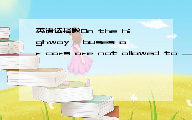 英语选择题On the highway, buses or cars are not allowed to _____