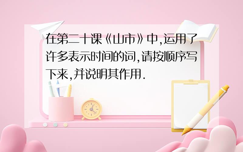 在第二十课《山市》中,运用了许多表示时间的词,请按顺序写下来,并说明其作用.