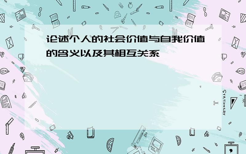 论述个人的社会价值与自我价值的含义以及其相互关系