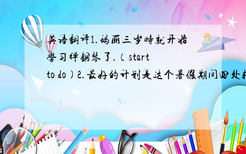 英语翻译1.玛丽三岁时就开始学习弹钢琴了.（start to do)2.最好的计划是这个暑假期间四处转转.（travel