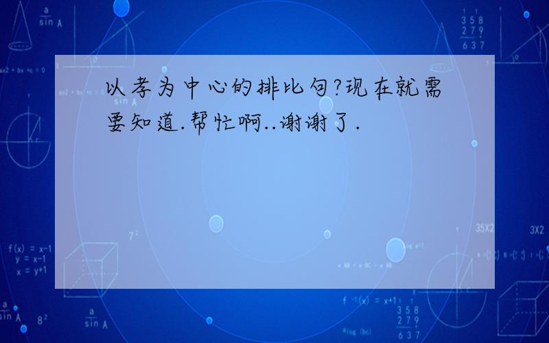 以孝为中心的排比句?现在就需要知道.帮忙啊..谢谢了.