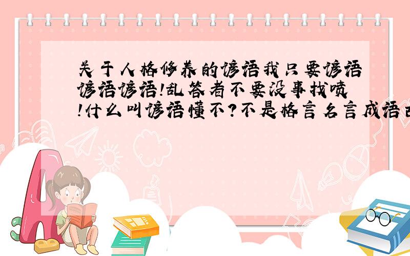 关于人格修养的谚语我只要谚语谚语谚语!乱答者不要没事找喷!什么叫谚语懂不?不是格言名言成语古文!最少两个.难道你们以前都