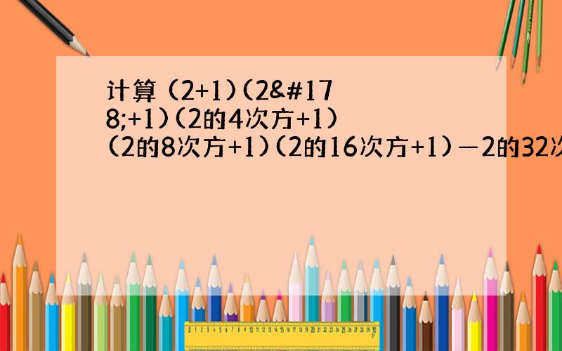 计算 (2+1)(2²+1)(2的4次方+1)(2的8次方+1)(2的16次方+1)—2的32次方 用简便算法