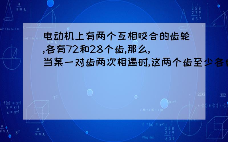 电动机上有两个互相咬合的齿轮,各有72和28个齿,那么,当某一对齿两次相遇时,这两个齿至少各自转了几圈