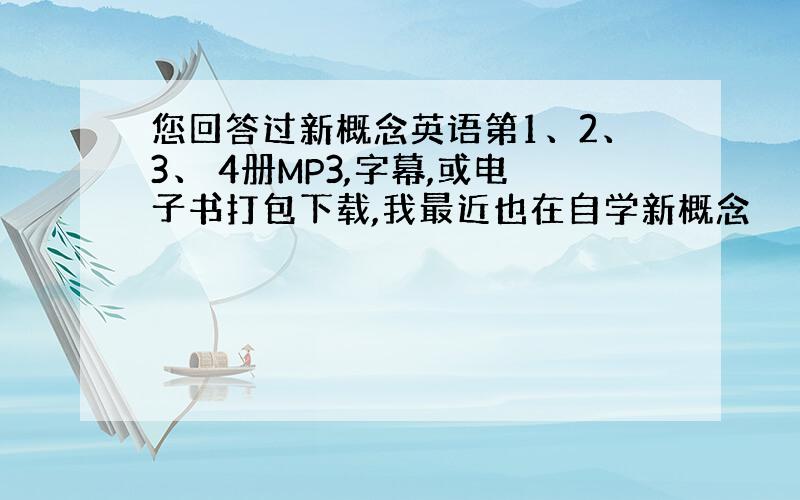 您回答过新概念英语第1、2、3、 4册MP3,字幕,或电子书打包下载,我最近也在自学新概念