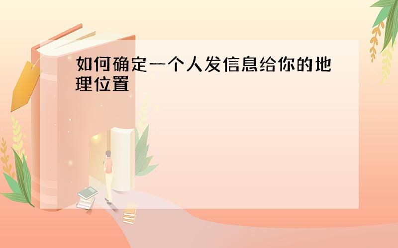 如何确定一个人发信息给你的地理位置