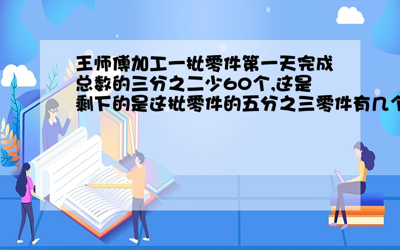 王师傅加工一批零件第一天完成总数的三分之二少60个,这是剩下的是这批零件的五分之三零件有几个