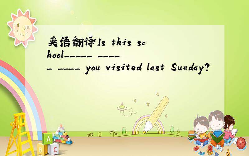 英语翻译Is this school_____ _____ ____ you visited last Sunday?