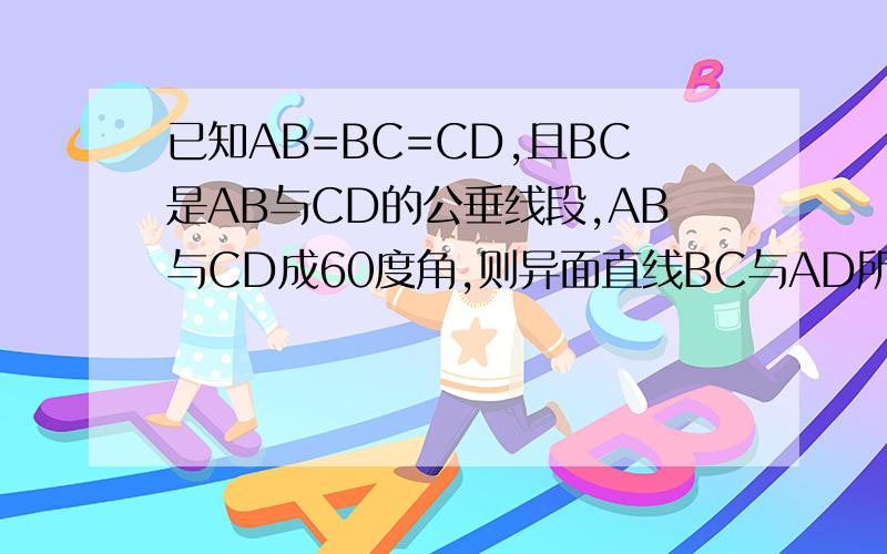 已知AB=BC=CD,且BC是AB与CD的公垂线段,AB与CD成60度角,则异面直线BC与AD所成的